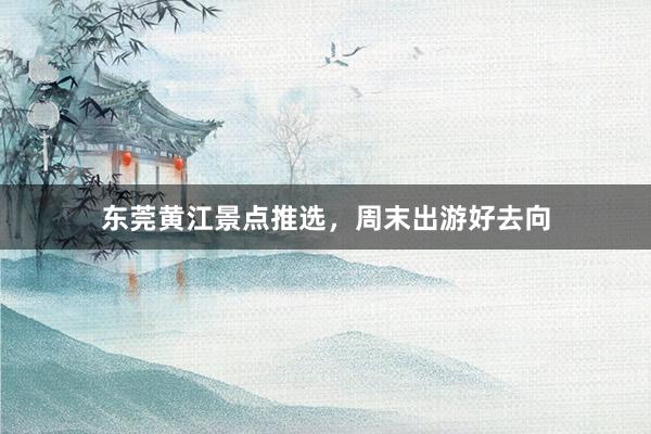 东莞黄江景点推选，周末出游好去向