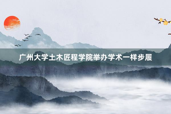 广州大学土木匠程学院举办学术一样步履