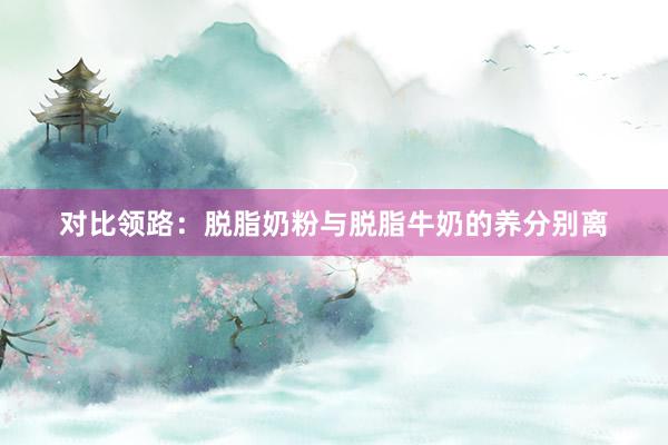 对比领路：脱脂奶粉与脱脂牛奶的养分别离