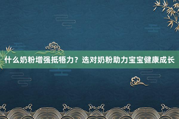 什么奶粉增强抵牾力？选对奶粉助力宝宝健康成长