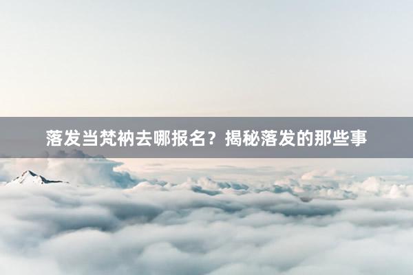 落发当梵衲去哪报名？揭秘落发的那些事