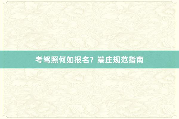 考驾照何如报名？端庄规范指南