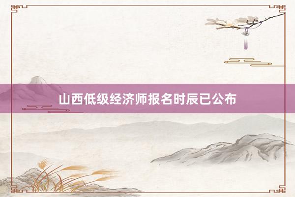 山西低级经济师报名时辰已公布