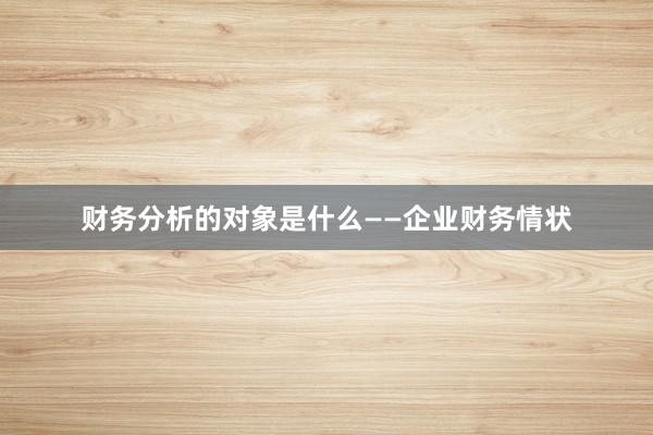 财务分析的对象是什么——企业财务情状