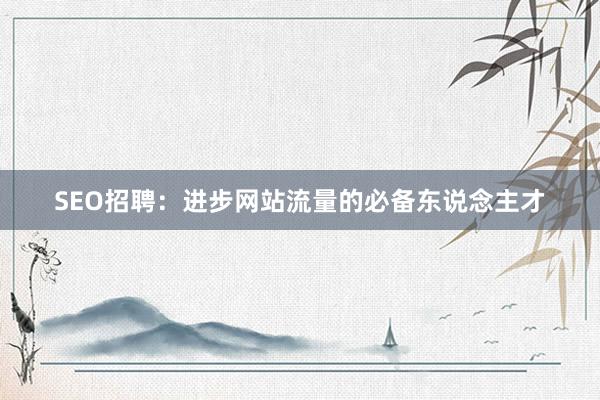 SEO招聘：进步网站流量的必备东说念主才