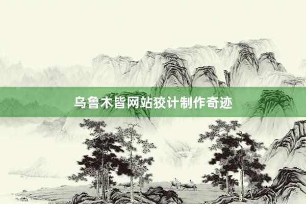 乌鲁木皆网站狡计制作奇迹