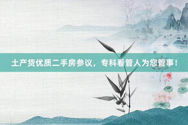 土产货优质二手房参议，专科看管人为您管事！