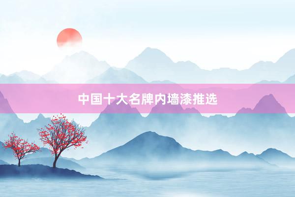 中国十大名牌内墙漆推选