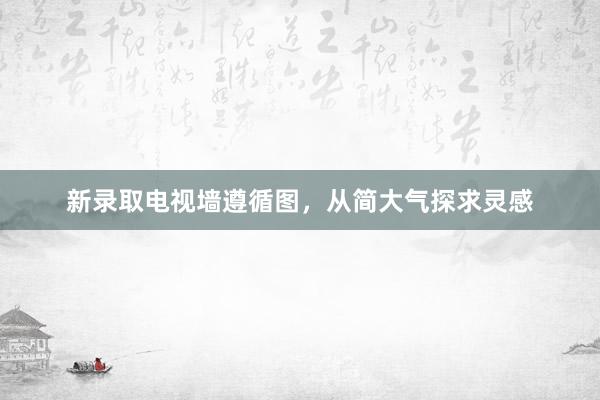 新录取电视墙遵循图，从简大气探求灵感