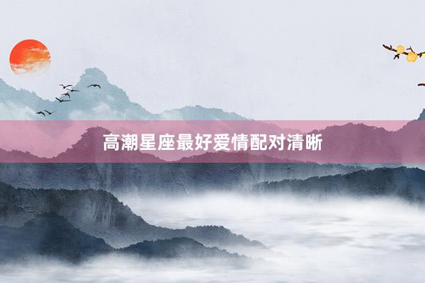 高潮星座最好爱情配对清晰