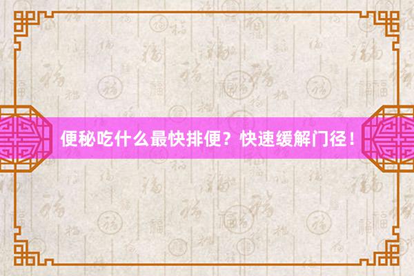 便秘吃什么最快排便？快速缓解门径！