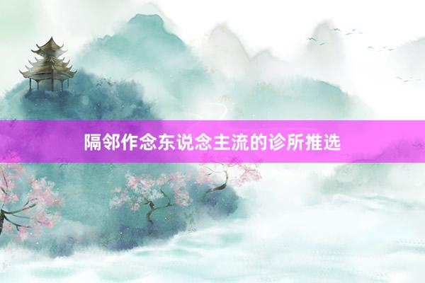隔邻作念东说念主流的诊所推选