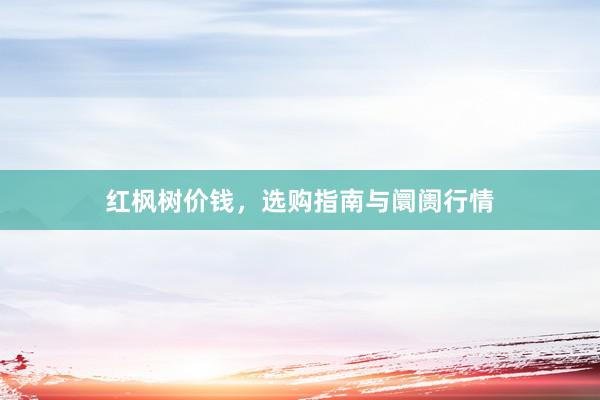 红枫树价钱，选购指南与阛阓行情