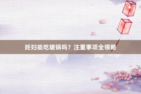 妊妇能吃暖锅吗？注重事项全领略