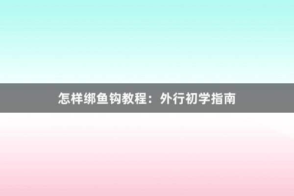 怎样绑鱼钩教程：外行初学指南