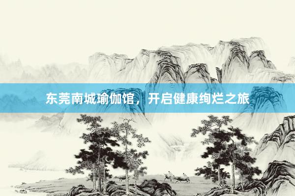 东莞南城瑜伽馆，开启健康绚烂之旅